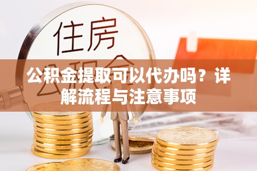 崇礼公积金提取可以代办吗？详解流程与注意事项