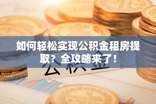 崇礼如何轻松实现公积金租房提取？全攻略来了！
