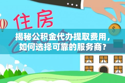 崇礼揭秘公积金代办提取费用，如何选择可靠的服务商？