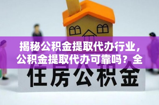 崇礼揭秘公积金提取代办行业，公积金提取代办可靠吗？全面解析与风险规避