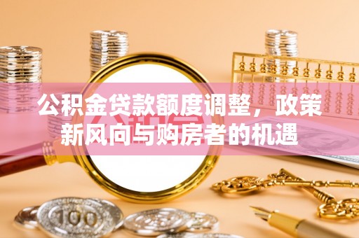 崇礼公积金贷款额度调整，政策新风向与购房者的机遇