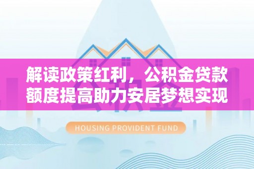 崇礼解读政策红利，公积金贷款额度提高助力安居梦想实现