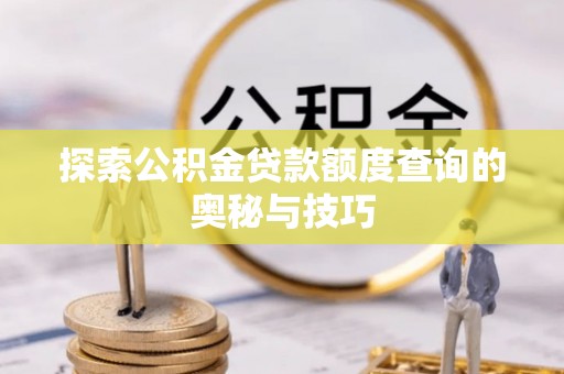 崇礼探索公积金贷款额度查询的奥秘与技巧