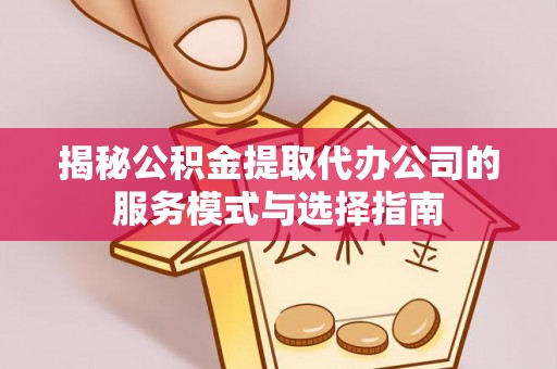 崇礼揭秘公积金提取代办公司的服务模式与选择指南