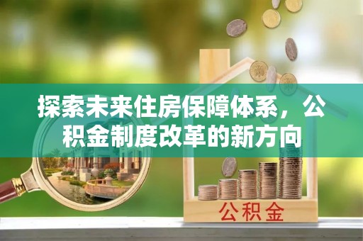 崇礼探索未来住房保障体系，公积金制度改革的新方向