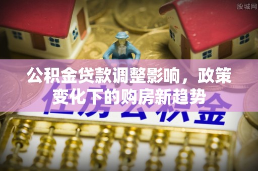 崇礼公积金贷款调整影响，政策变化下的购房新趋势