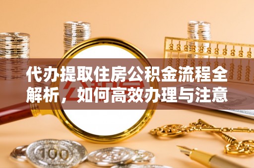 崇礼代办提取住房公积金流程全解析，如何高效办理与注意事项