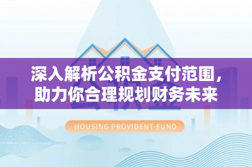 崇礼深入解析公积金支付范围，助力你合理规划财务未来