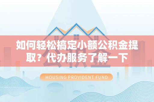 崇礼如何轻松搞定小额公积金提取？代办服务了解一下
