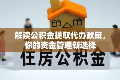 崇礼解读公积金提取代办政策，你的资金管理新选择