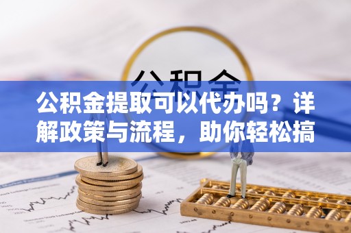 崇礼公积金提取可以代办吗？详解政策与流程，助你轻松搞定！