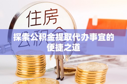 崇礼探索公积金提取代办事宜的便捷之道