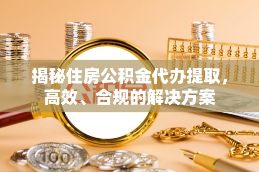 崇礼揭秘住房公积金代办提取，高效、合规的解决方案