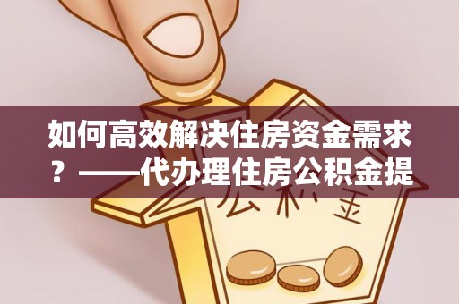 崇礼如何高效解决住房资金需求？——代办理住房公积金提取服务全解析