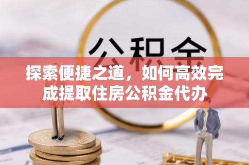 崇礼探索便捷之道，如何高效完成提取住房公积金代办