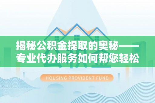 崇礼揭秘公积金提取的奥秘——专业代办服务如何帮您轻松搞定