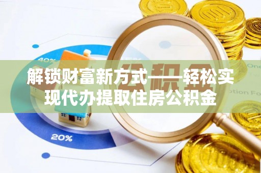 崇礼解锁财富新方式——轻松实现代办提取住房公积金