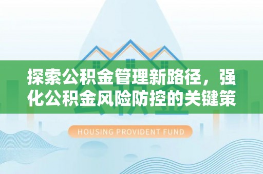 崇礼探索公积金管理新路径，强化公积金风险防控的关键策略