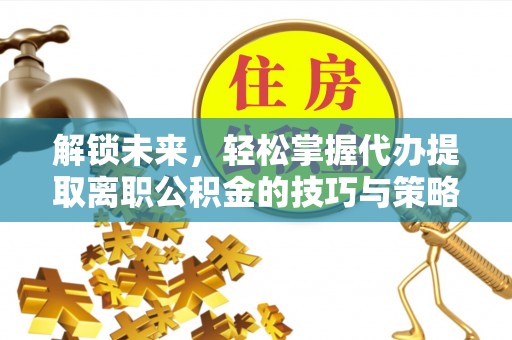 崇礼解锁未来，轻松掌握代办提取离职公积金的技巧与策略