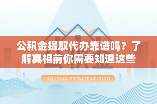 崇礼公积金提取代办靠谱吗？了解真相前你需要知道这些