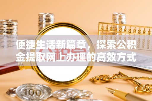 崇礼便捷生活新篇章，探索公积金提取网上办理的高效方式