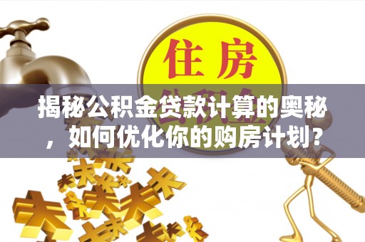 崇礼揭秘公积金贷款计算的奥秘，如何优化你的购房计划？