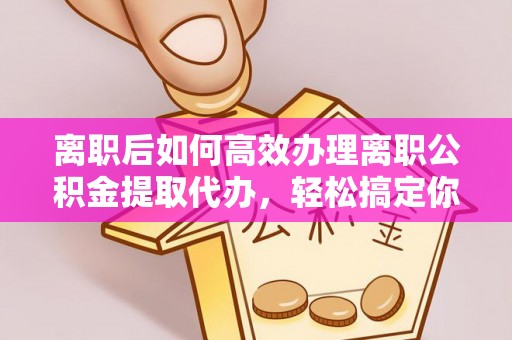 崇礼离职后如何高效办理离职公积金提取代办，轻松搞定你的公积金
