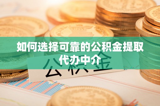 崇礼如何选择可靠的公积金提取代办中介