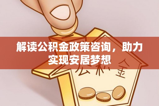 崇礼解读公积金政策咨询，助力实现安居梦想