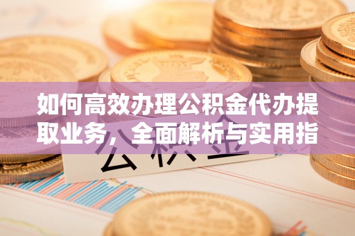 崇礼如何高效办理公积金代办提取业务，全面解析与实用指南