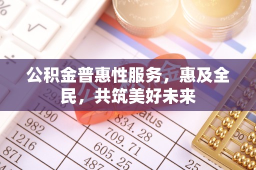 崇礼公积金普惠性服务，惠及全民，共筑美好未来