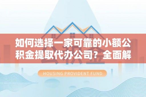 崇礼如何选择一家可靠的小额公积金提取代办公司？全面解析与指南