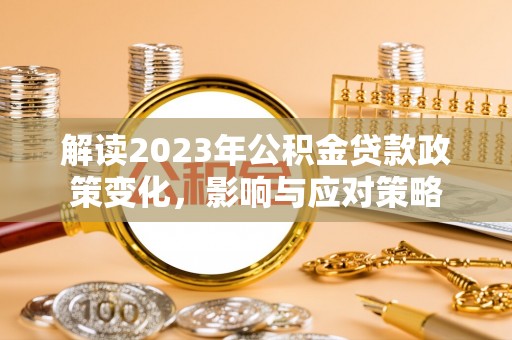 崇礼解读2023年公积金贷款政策变化，影响与应对策略