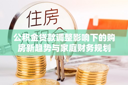 崇礼公积金贷款调整影响下的购房新趋势与家庭财务规划