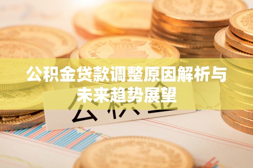 崇礼公积金贷款调整原因解析与未来趋势展望
