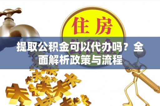 崇礼提取公积金可以代办吗？全面解析政策与流程