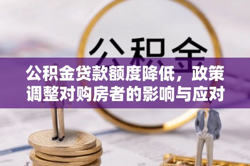 崇礼公积金贷款额度降低，政策调整对购房者的影响与应对策略