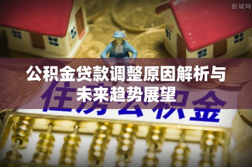 崇礼公积金贷款调整原因解析与未来趋势展望