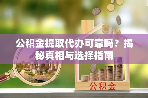 崇礼公积金提取代办可靠吗？揭秘真相与选择指南
