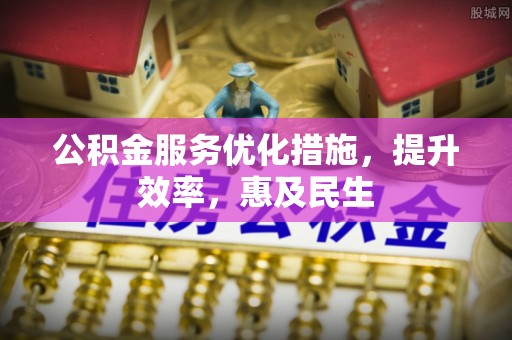 崇礼公积金服务优化措施，提升效率，惠及民生