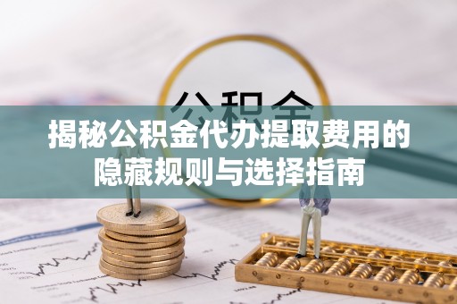 崇礼揭秘公积金代办提取费用的隐藏规则与选择指南