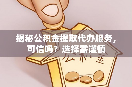 崇礼揭秘公积金提取代办服务，可信吗？选择需谨慎