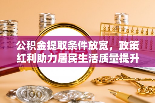 崇礼公积金提取条件放宽，政策红利助力居民生活质量提升