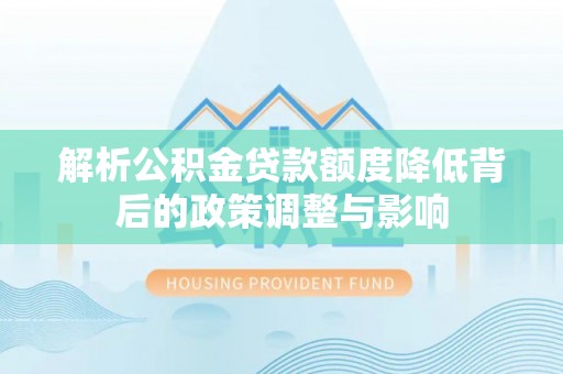 崇礼解析公积金贷款额度降低背后的政策调整与影响