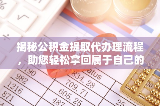 崇礼揭秘公积金提取代办理流程，助您轻松拿回属于自己的钱
