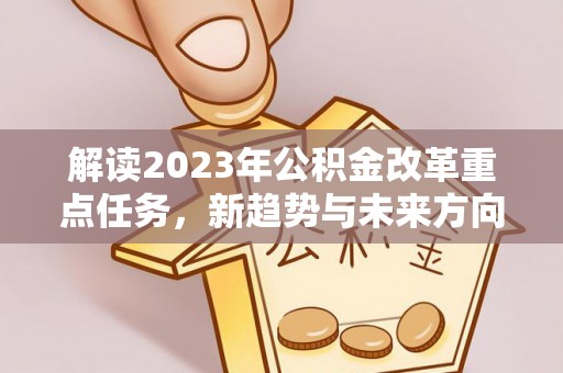 崇礼解读2023年公积金改革重点任务，新趋势与未来方向