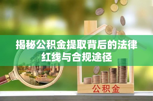 崇礼揭秘公积金提取背后的法律红线与合规途径