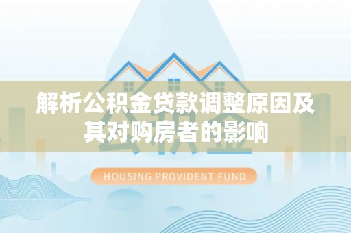 崇礼解析公积金贷款调整原因及其对购房者的影响