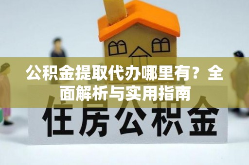 崇礼公积金提取代办哪里有？全面解析与实用指南