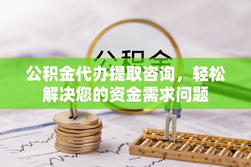 崇礼公积金代办提取咨询，轻松解决您的资金需求问题